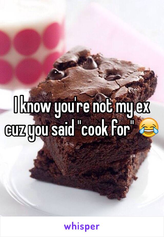 I know you're not my ex cuz you said "cook for" 😂