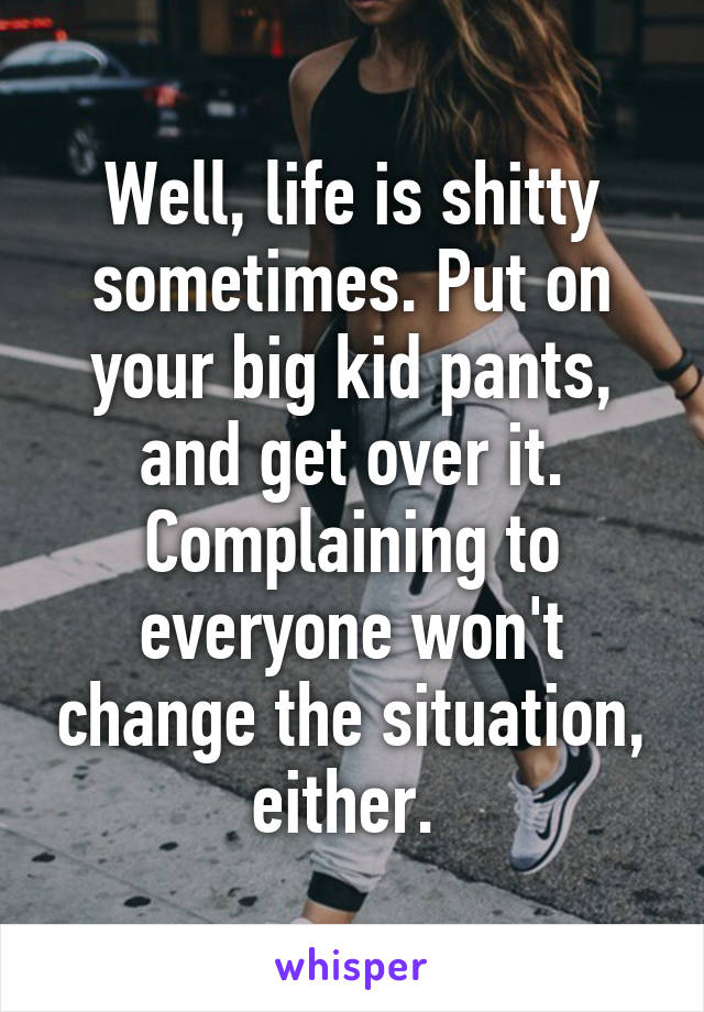 Well, life is shitty sometimes. Put on your big kid pants, and get over it. Complaining to everyone won't change the situation, either. 