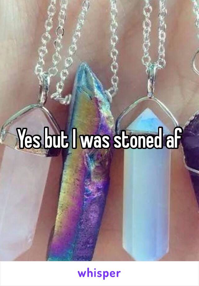 Yes but I was stoned af