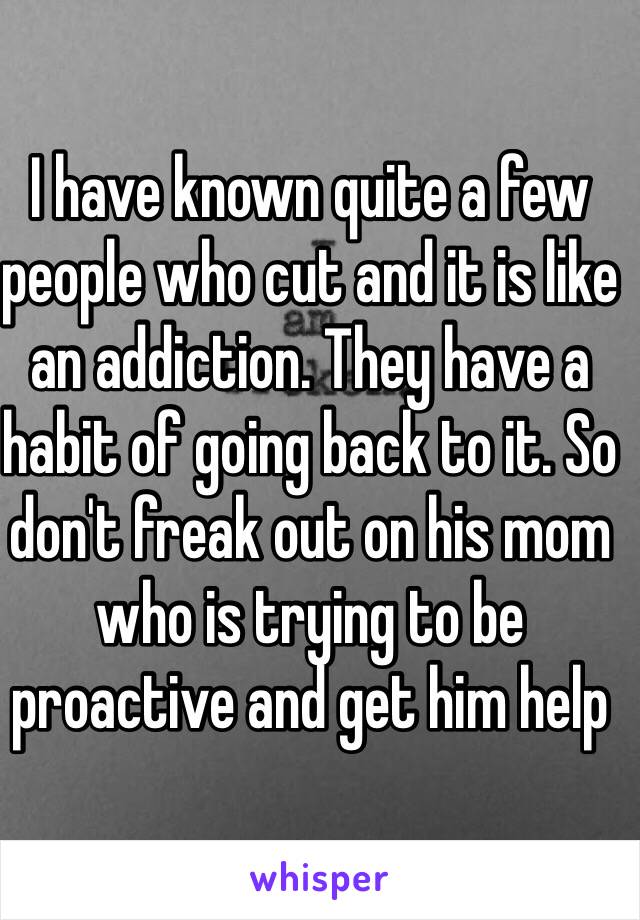 I have known quite a few people who cut and it is like an addiction. They have a habit of going back to it. So don't freak out on his mom who is trying to be proactive and get him help 