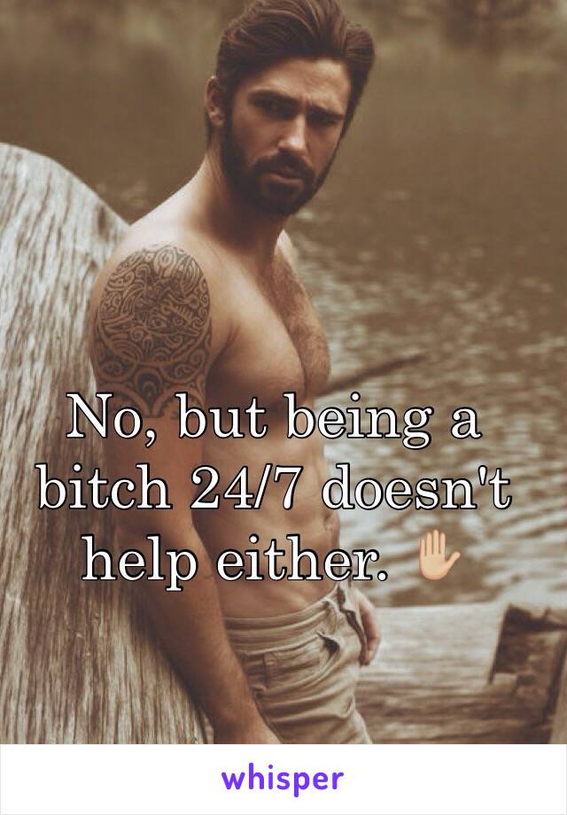 No, but being a bitch 24/7 doesn't help either. ✋🏼