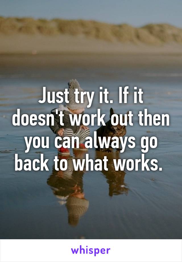 Just try it. If it doesn't work out then you can always go back to what works. 