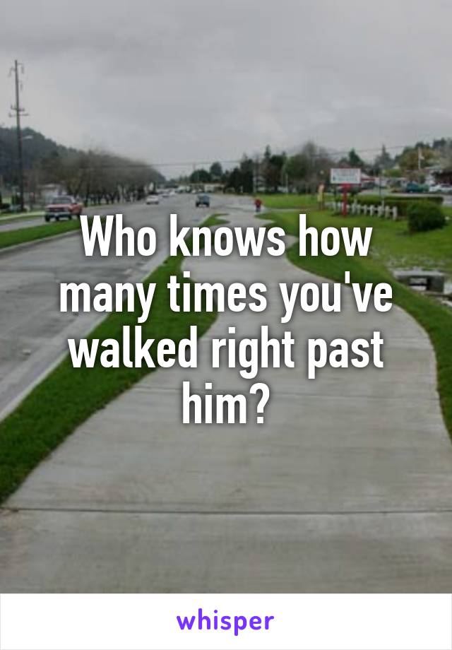 Who knows how many times you've walked right past him?