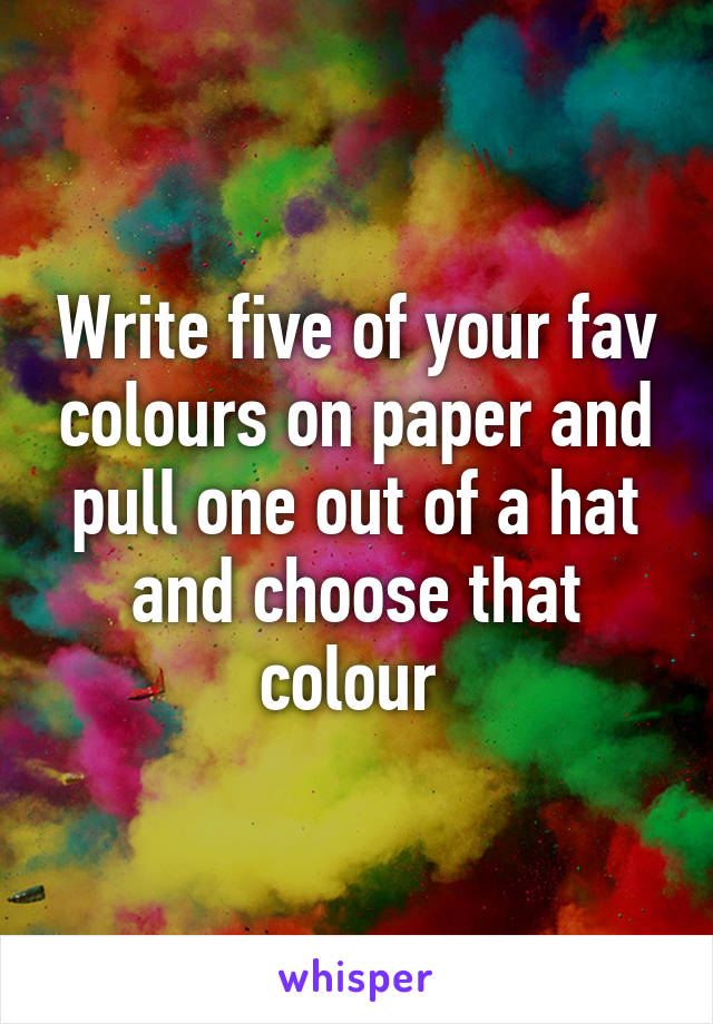 Write five of your fav colours on paper and pull one out of a hat and choose that colour 