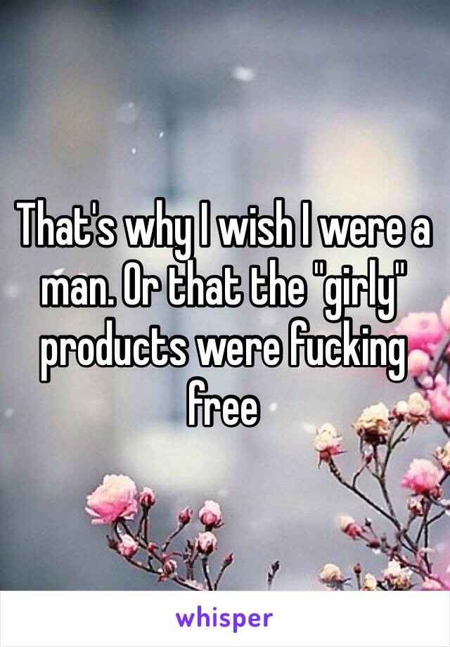 That's why I wish I were a man. Or that the "girly" products were fucking free