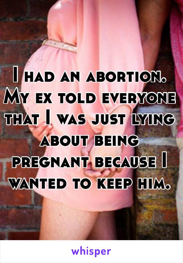 I had an abortion. My ex told everyone that I was just lying about being pregnant because I wanted to keep him.
