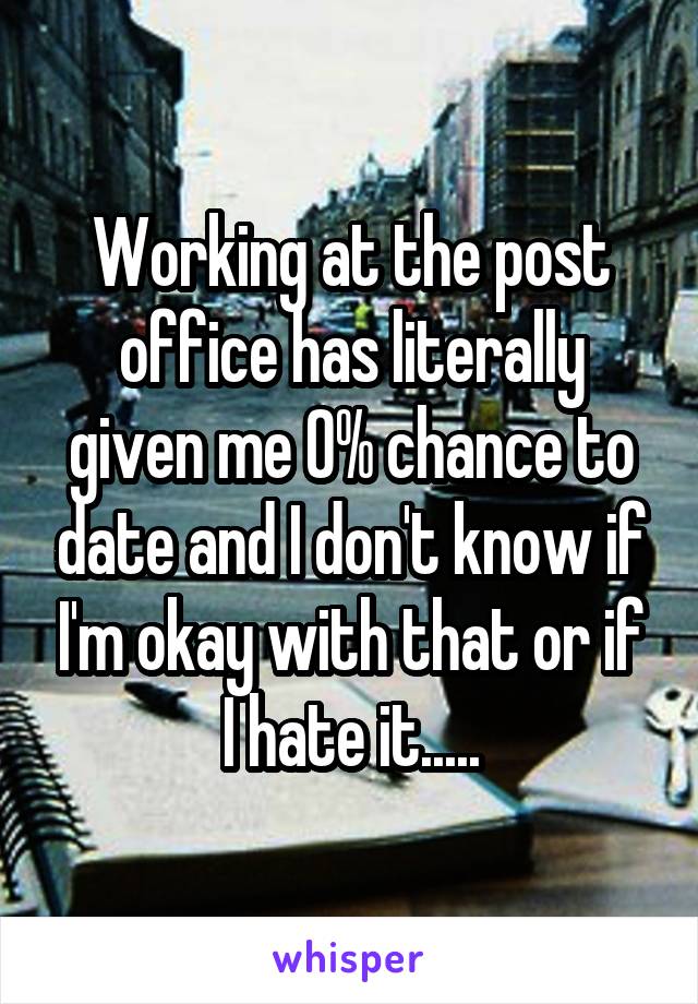 Working at the post office has literally given me 0% chance to date and I don't know if I'm okay with that or if I hate it.....