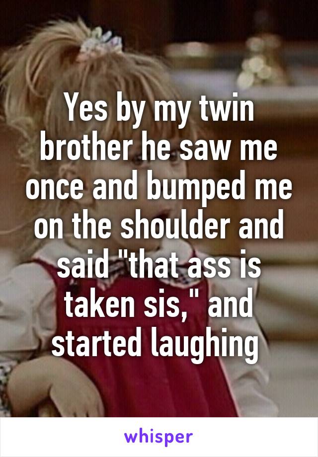 Yes by my twin brother he saw me once and bumped me on the shoulder and said "that ass is taken sis," and started laughing 