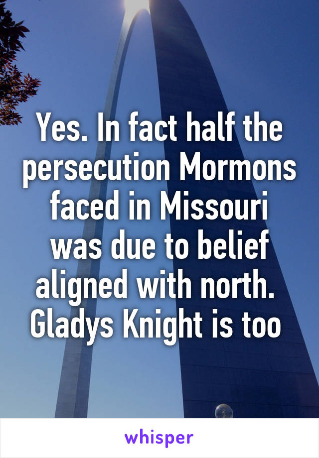Yes. In fact half the persecution Mormons faced in Missouri was due to belief aligned with north. 
Gladys Knight is too 