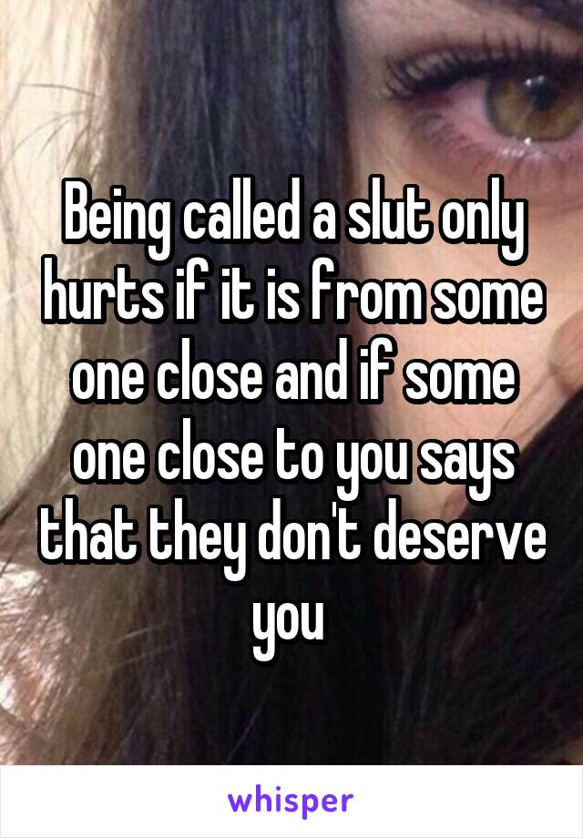 Being called a slut only hurts if it is from some one close and if some one close to you says that they don't deserve you 