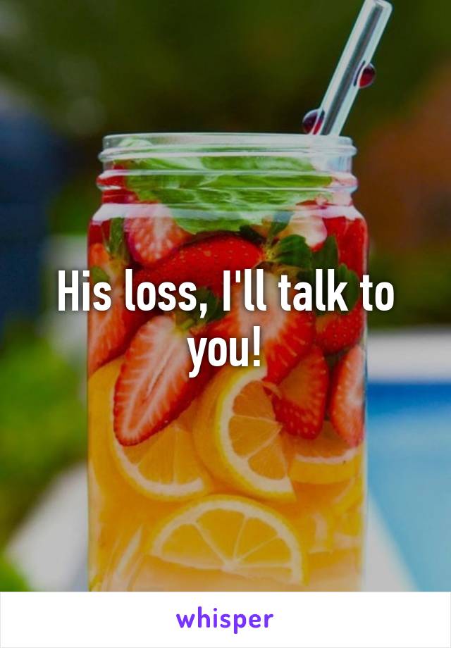 His loss, I'll talk to you!