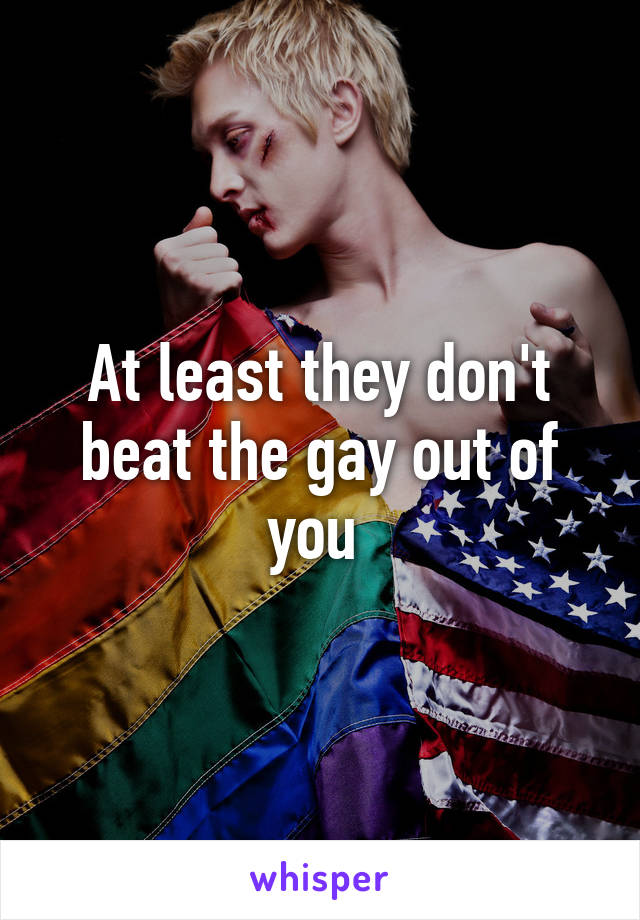 At least they don't beat the gay out of you 