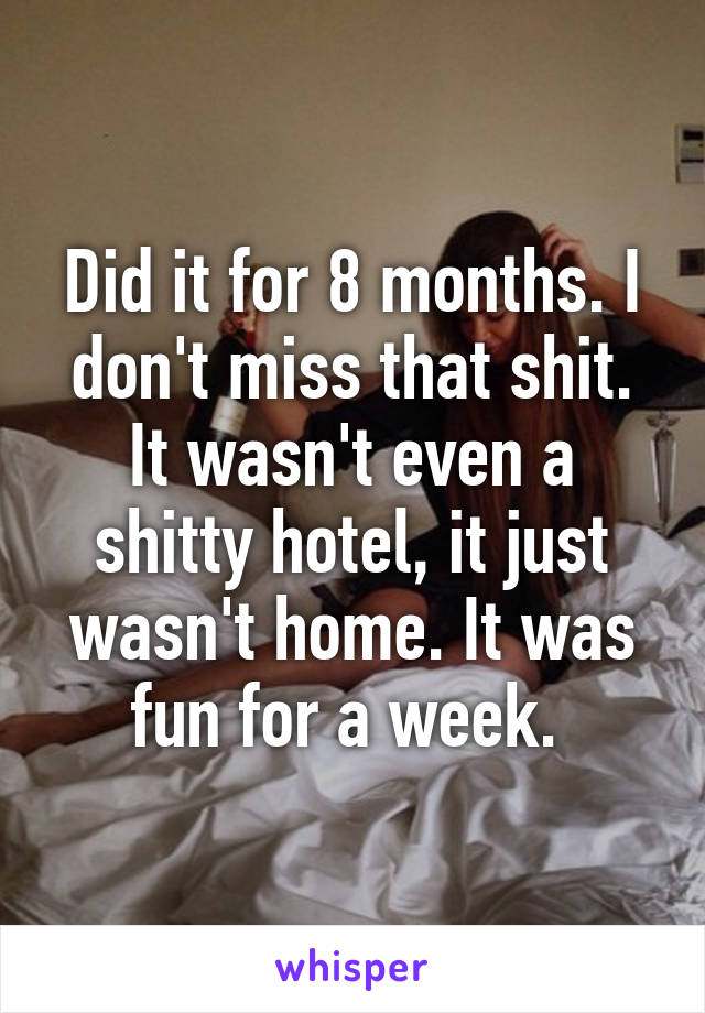 Did it for 8 months. I don't miss that shit. It wasn't even a shitty hotel, it just wasn't home. It was fun for a week. 