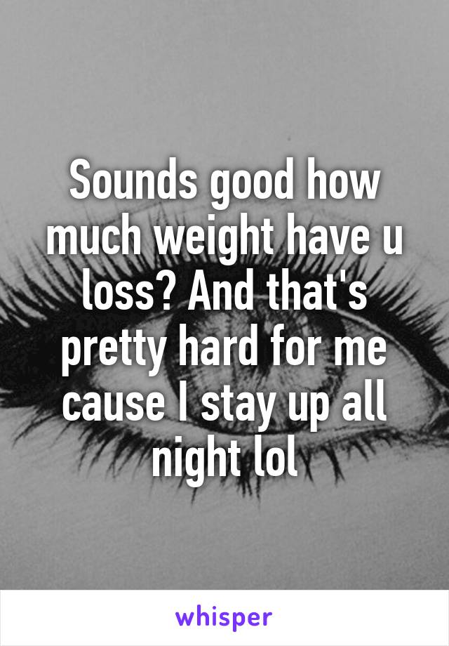 Sounds good how much weight have u loss? And that's pretty hard for me cause I stay up all night lol