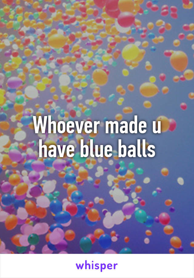 Whoever made u have blue balls