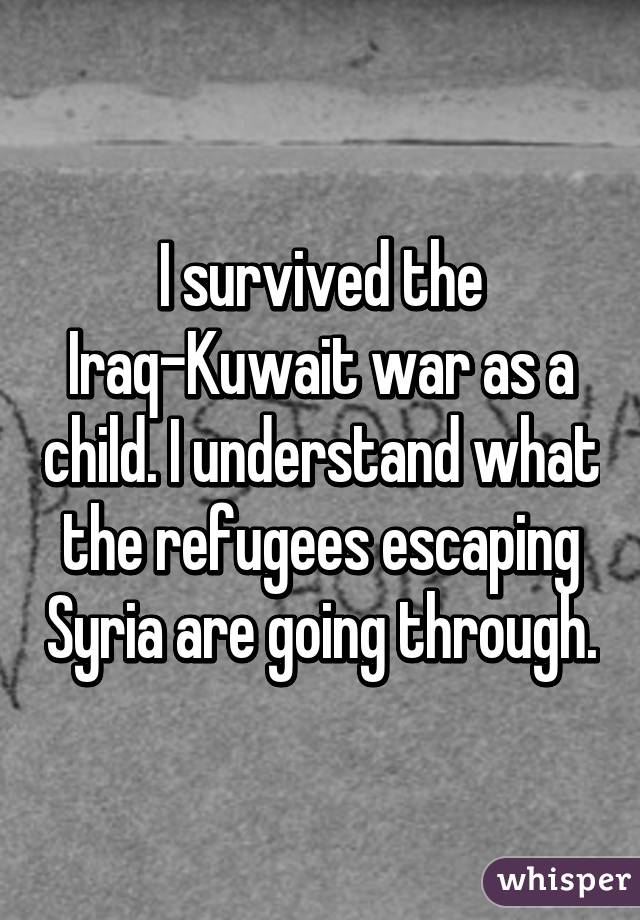 I survived the Iraq-Kuwait war as a child. I understand what the refugees escaping Syria are going through.