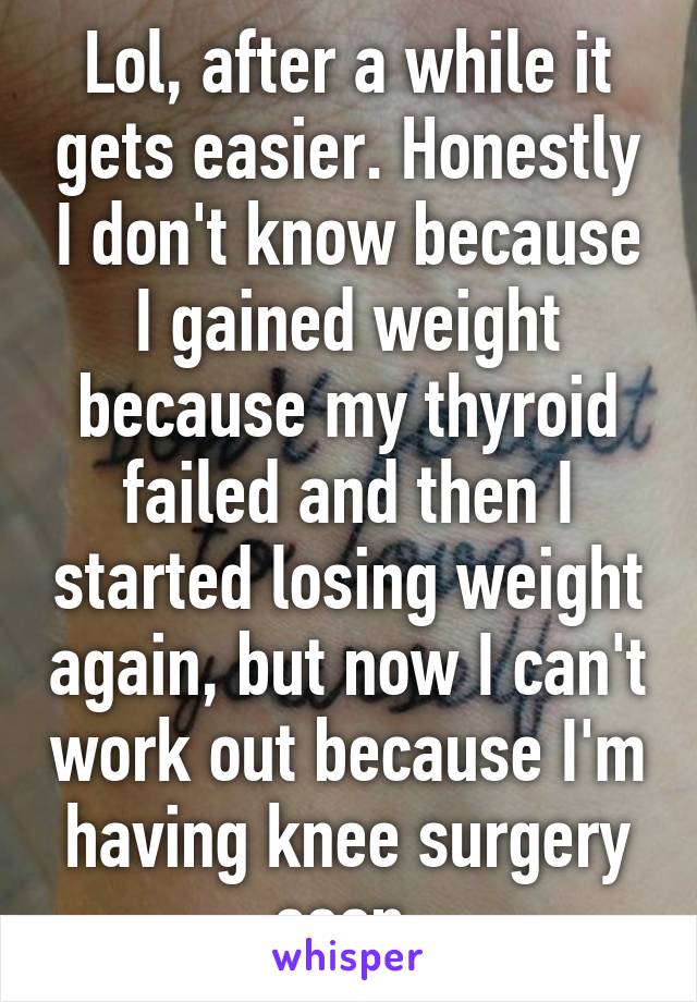 Lol, after a while it gets easier. Honestly I don't know because I gained weight because my thyroid failed and then I started losing weight again, but now I can't work out because I'm having knee surgery soon 