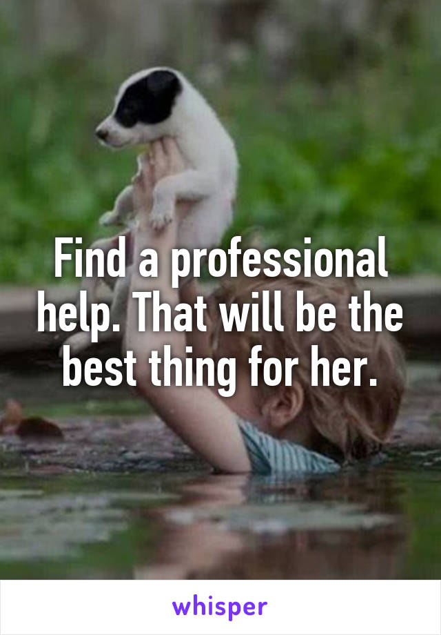 Find a professional help. That will be the best thing for her.