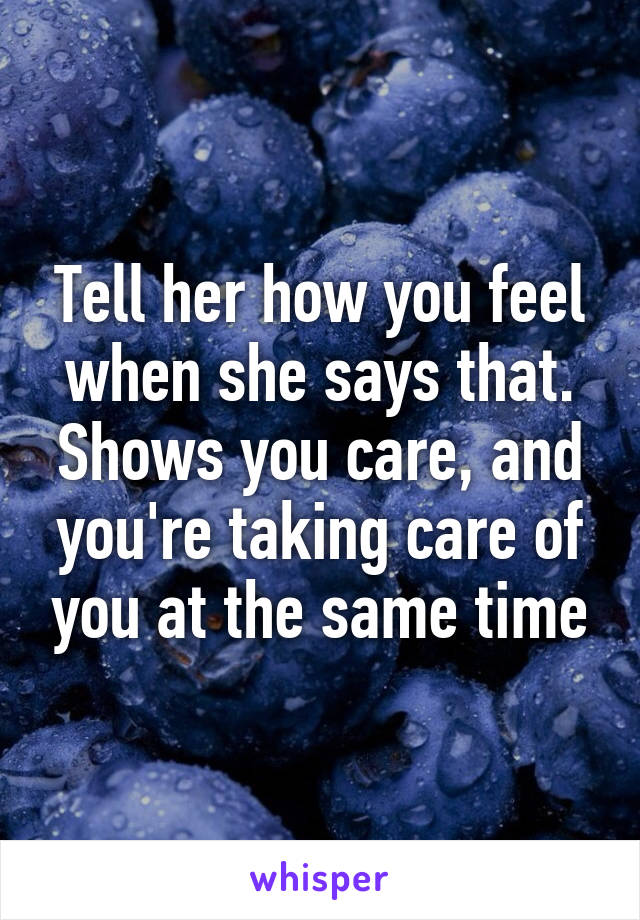 Tell her how you feel when she says that. Shows you care, and you're taking care of you at the same time