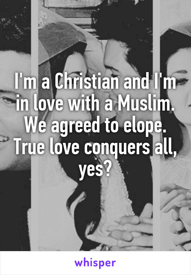 I'm a Christian and I'm in love with a Muslim.
We agreed to elope. True love conquers all, yes?
