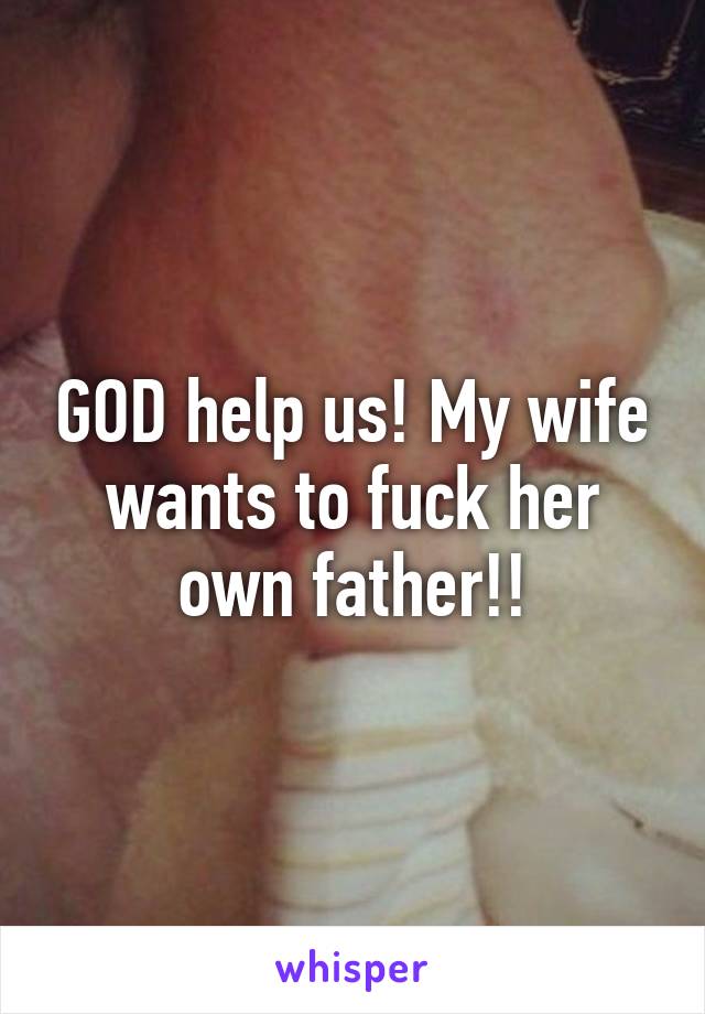 GOD help us! My wife wants to fuck her own father!!