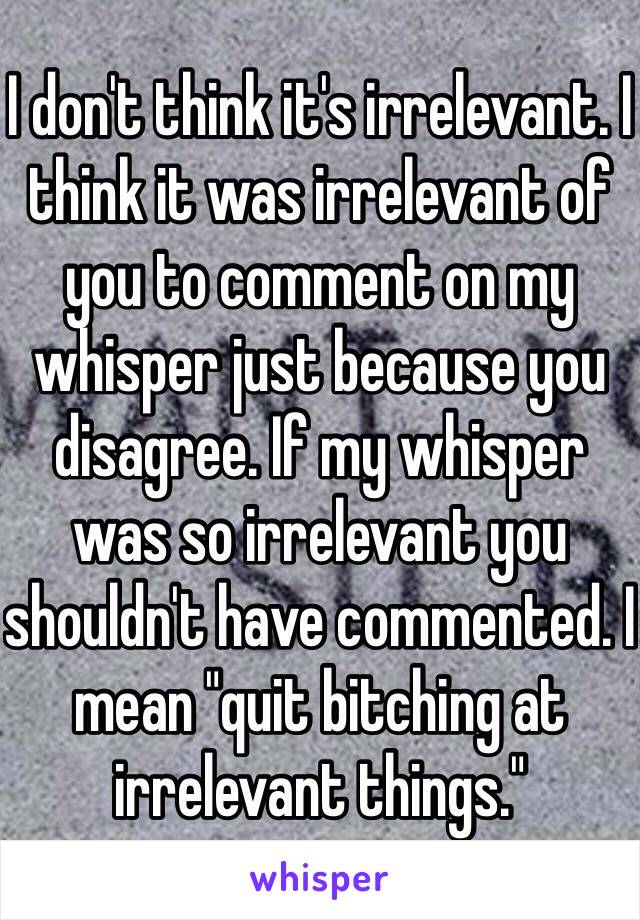 I don't think it's irrelevant. I think it was irrelevant of you to comment on my whisper just because you disagree. If my whisper was so irrelevant you shouldn't have commented. I mean "quit bitching at irrelevant things."