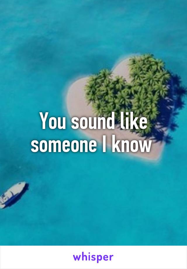 You sound like someone I know 