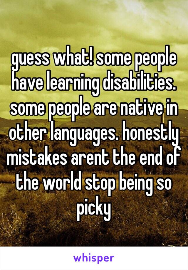 guess what! some people have learning disabilities. some people are native in other languages. honestly mistakes arent the end of the world stop being so picky 