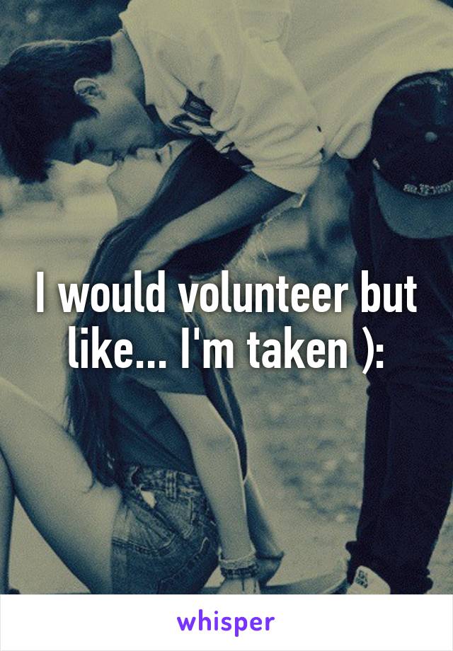 I would volunteer but like... I'm taken ):