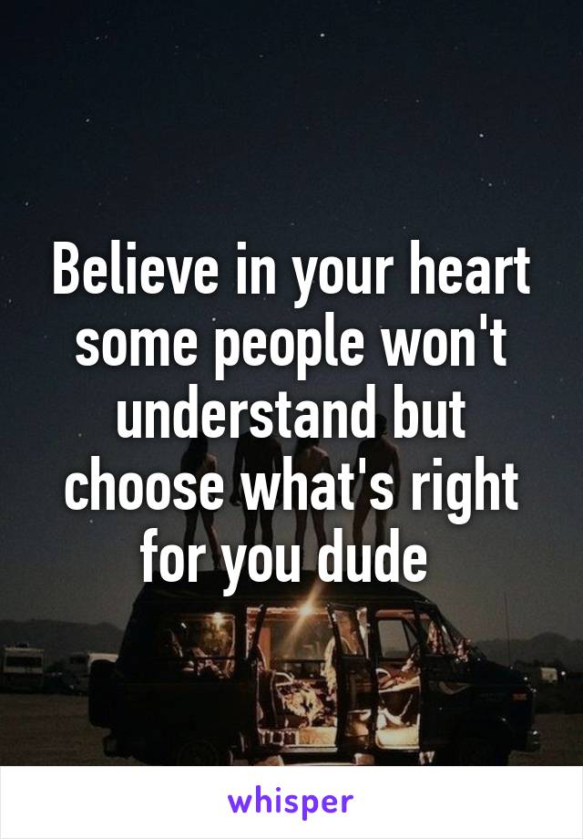 Believe in your heart some people won't understand but choose what's right for you dude 
