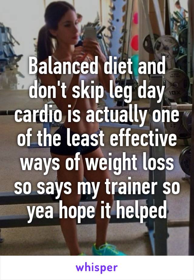 Balanced diet and don't skip leg day cardio is actually one of the least effective ways of weight loss so says my trainer so yea hope it helped