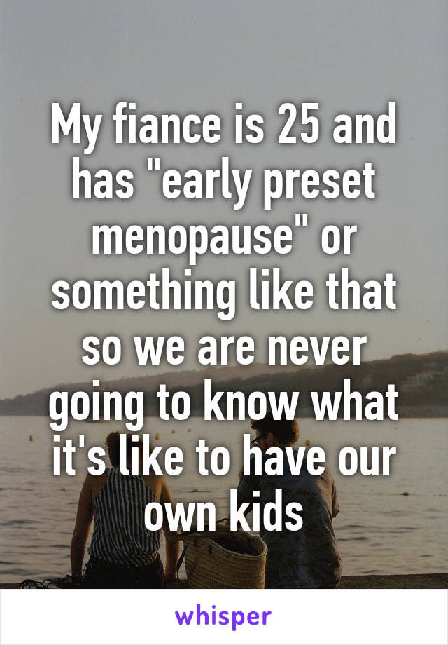 My fiance is 25 and has "early preset menopause" or something like that so we are never going to know what it's like to have our own kids