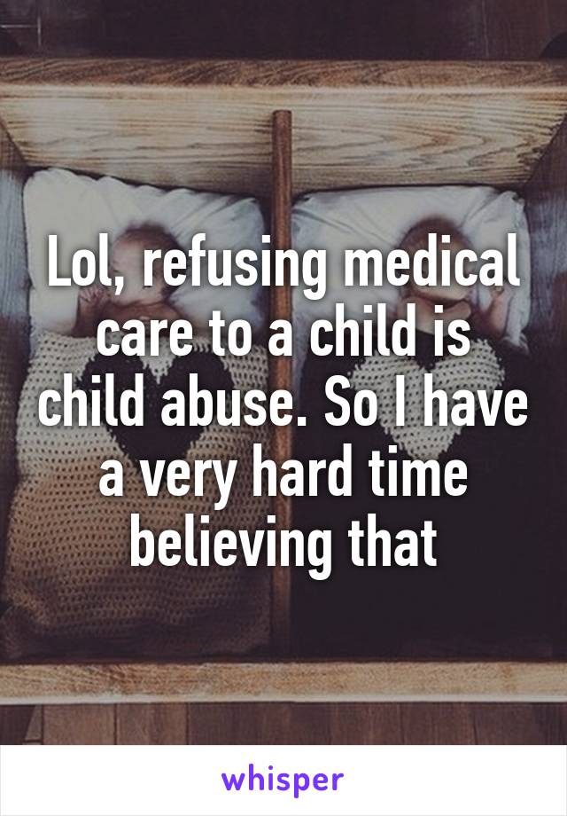 Lol, refusing medical care to a child is child abuse. So I have a very hard time believing that