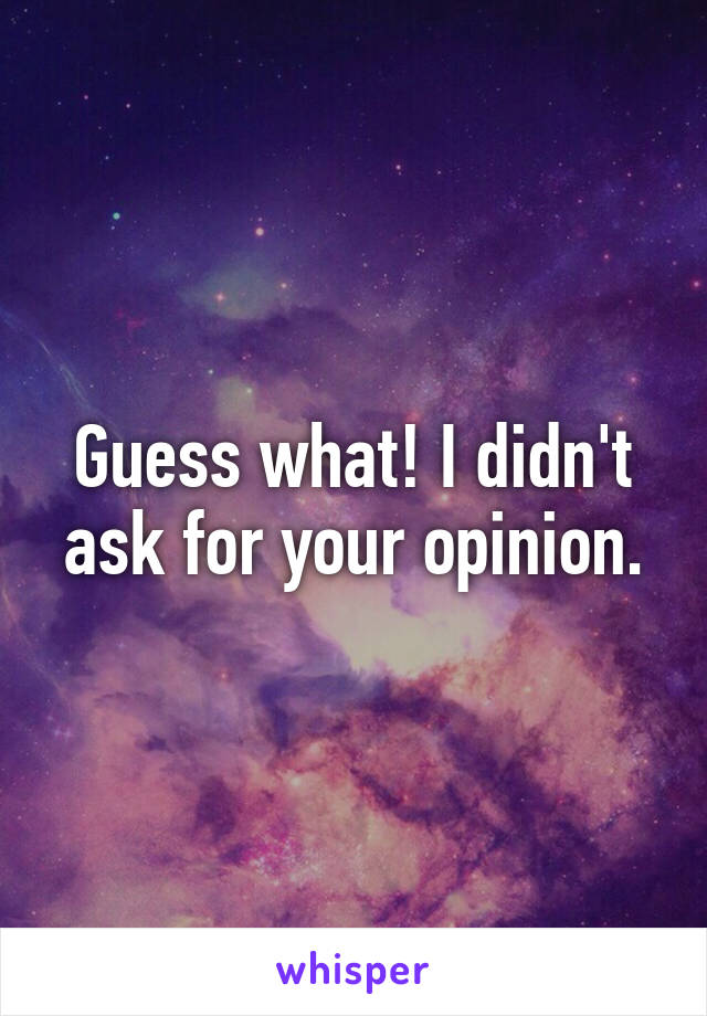 Guess what! I didn't ask for your opinion.
