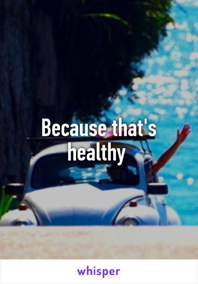 Because that's healthy 