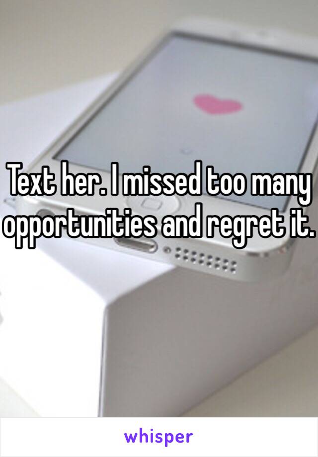 Text her. I missed too many opportunities and regret it. 