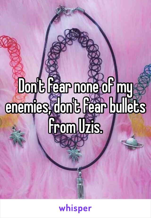 Don't fear none of my enemies, don't fear bullets from Uzis.