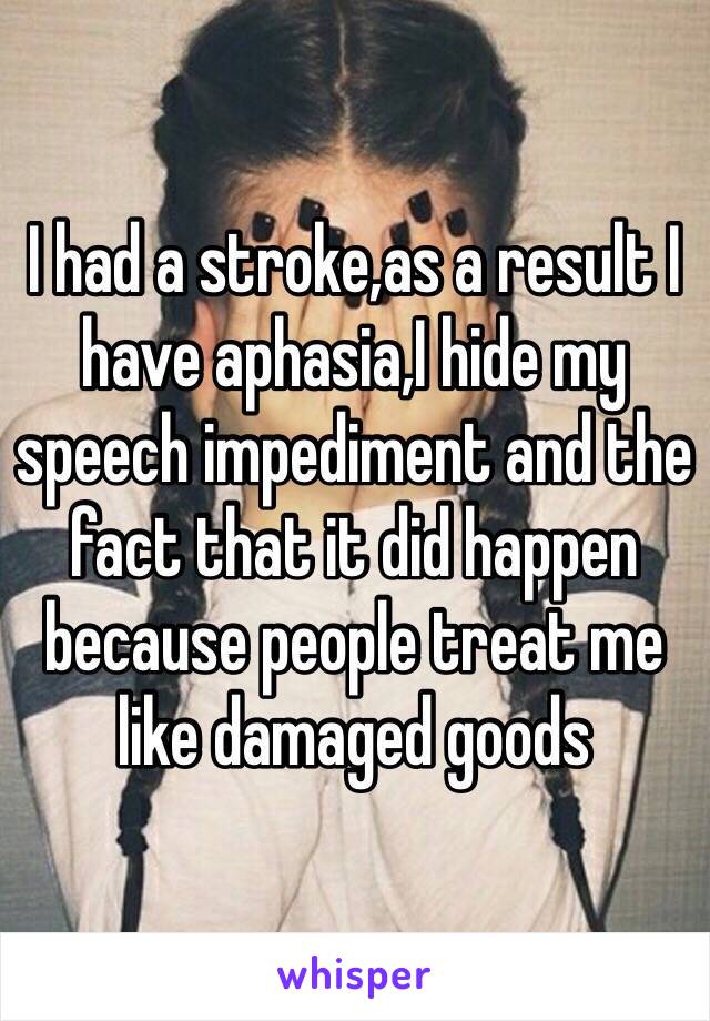 I had a stroke,as a result I have aphasia,I hide my speech impediment and the fact that it did happen because people treat me like damaged goods