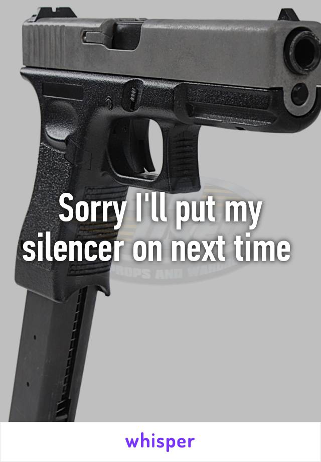 Sorry I'll put my silencer on next time 