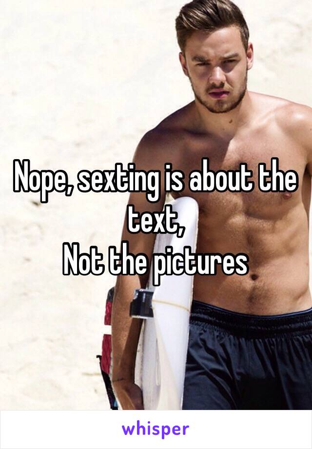 Nope, sexting is about the text,
Not the pictures 