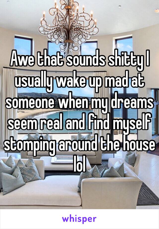 Awe that sounds shitty I usually wake up mad at someone when my dreams seem real and find myself stomping around the house lol 