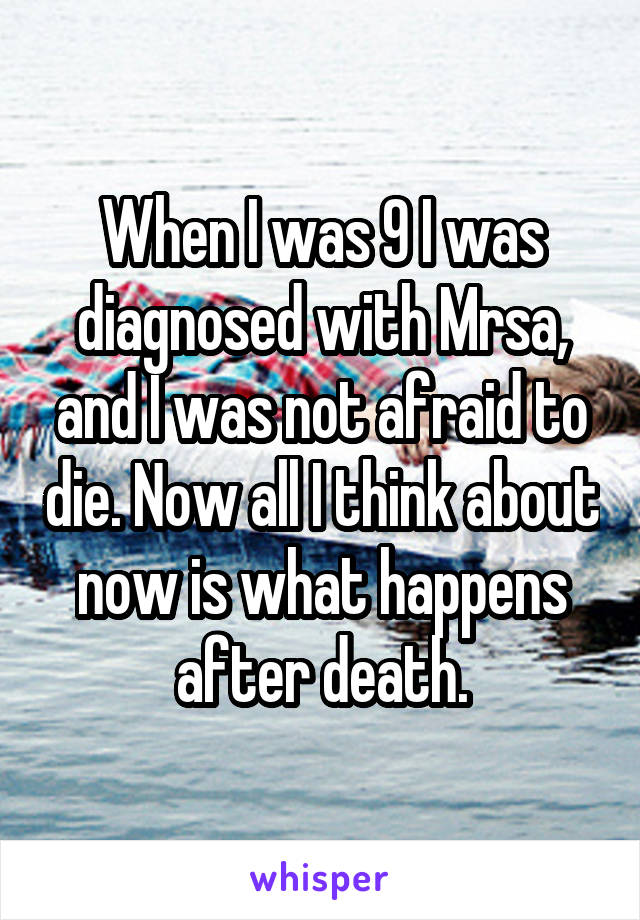When I was 9 I was diagnosed with Mrsa, and I was not afraid to die. Now all I think about now is what happens after death.
