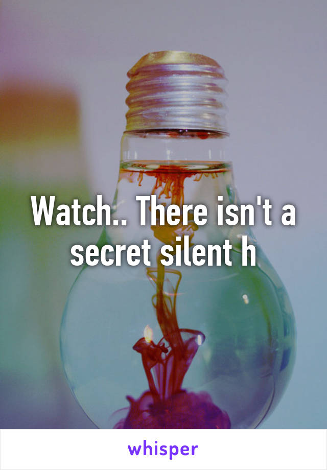 Watch.. There isn't a secret silent h