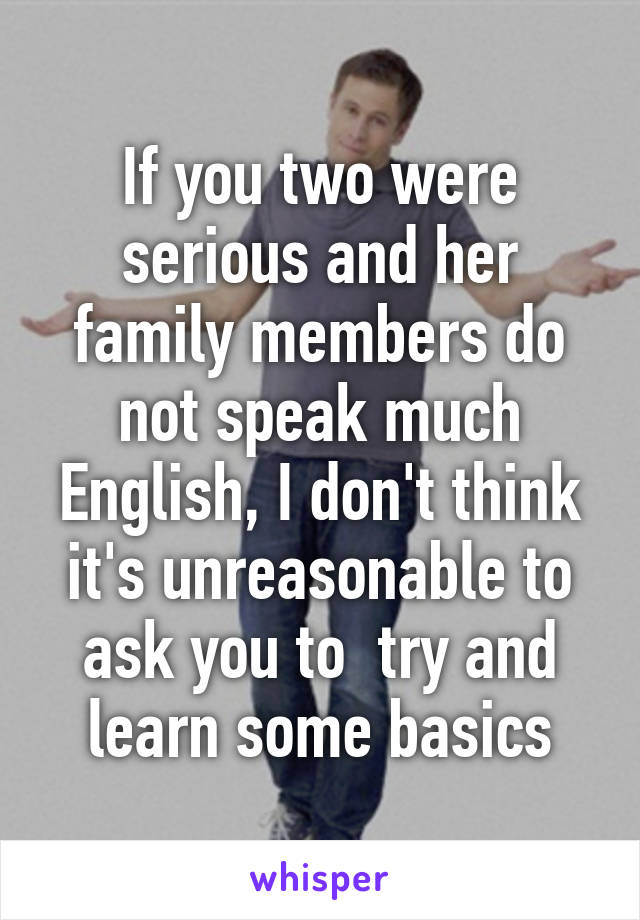 If you two were serious and her family members do not speak much English, I don't think it's unreasonable to ask you to  try and learn some basics