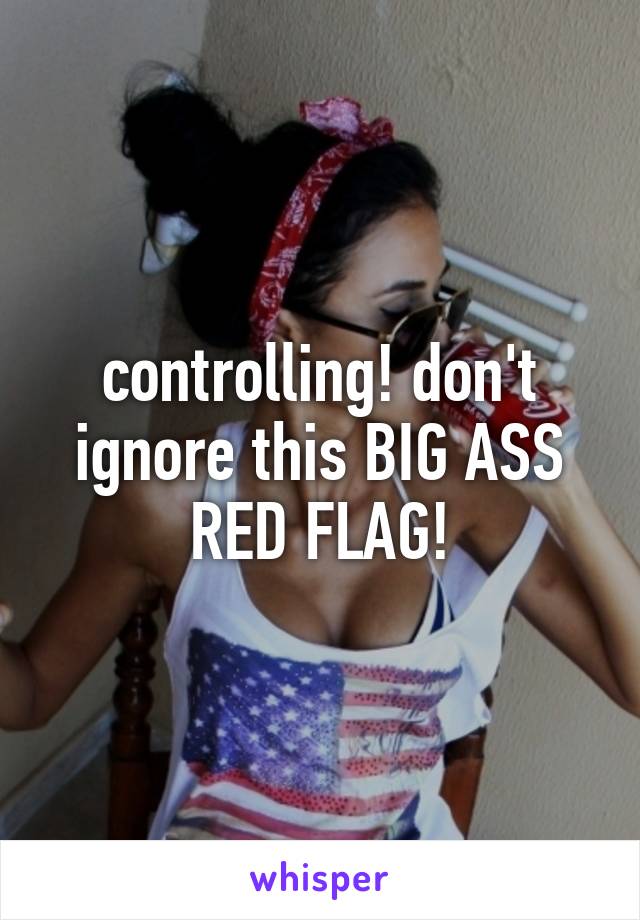 controlling! don't ignore this BIG ASS RED FLAG!