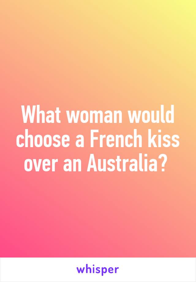 What woman would choose a French kiss over an Australia? 