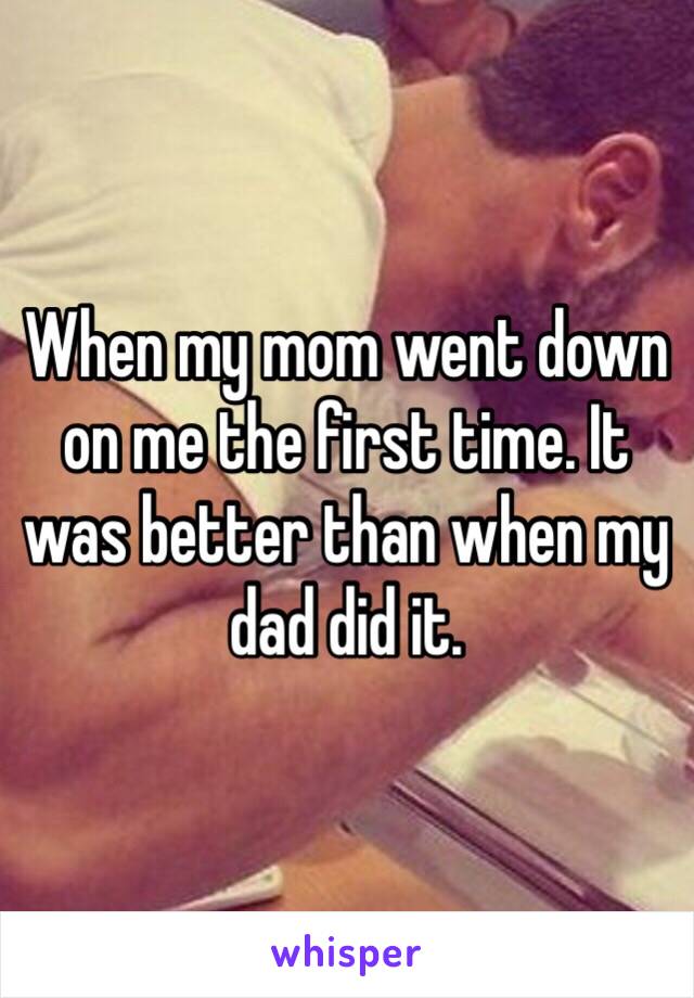 When my mom went down on me the first time. It was better than when my dad did it. 