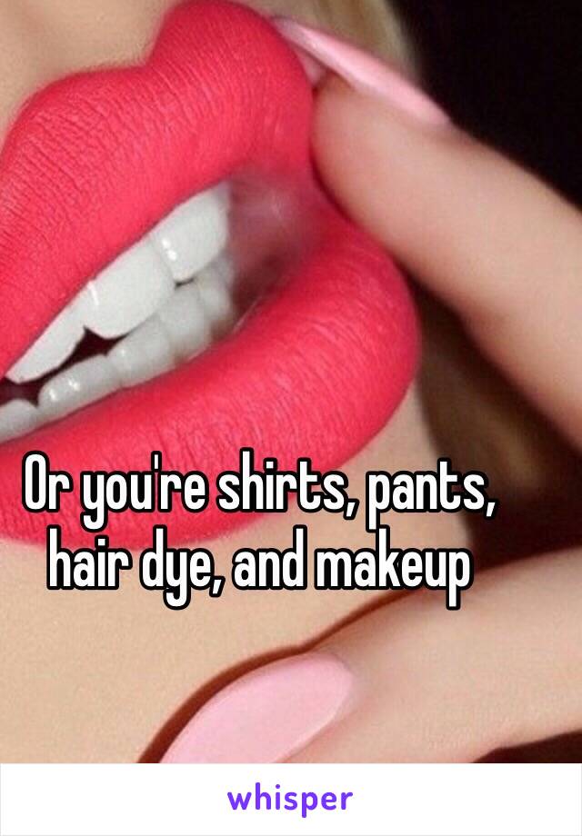 Or you're shirts, pants, hair dye, and makeup  