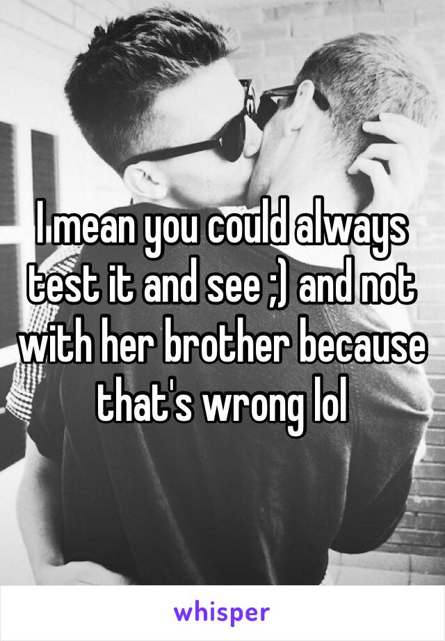 I mean you could always test it and see ;) and not with her brother because that's wrong lol