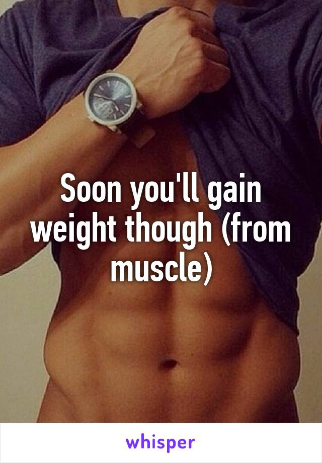 Soon you'll gain weight though (from muscle)